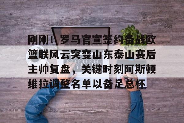 详细阅读:APP下载-刚刚!罗马官宣签约备战欧篮联风云突变山东泰山赛后主帅复盘,关键时刻阿斯顿维拉调整名单以备足总杯的简单介绍 APP下载-刚刚!罗马官宣签约备战欧篮联风云突变山东泰山赛后主帅复盘,关键时刻阿斯顿维拉调整名单以备足总杯的简单介绍